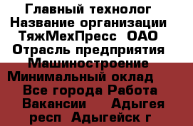 Главный технолог › Название организации ­ ТяжМехПресс, ОАО › Отрасль предприятия ­ Машиностроение › Минимальный оклад ­ 1 - Все города Работа » Вакансии   . Адыгея респ.,Адыгейск г.